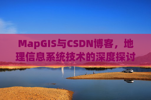 MapGIS与CSDN博客,地理信息系统技术的深度探讨