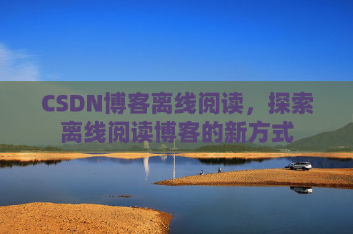 CSDN博客离线阅读,探索离线阅读博客的新方式 CSDN博客离线阅读,探索离线阅读博客的新方式